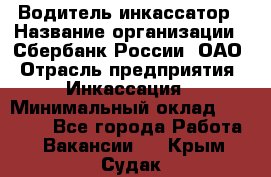 Водитель-инкассатор › Название организации ­ Сбербанк России, ОАО › Отрасль предприятия ­ Инкассация › Минимальный оклад ­ 25 000 - Все города Работа » Вакансии   . Крым,Судак